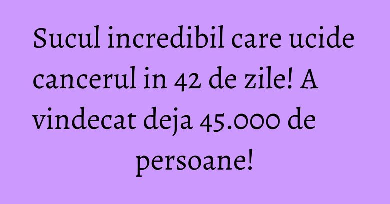 Sucul incredibil care ucide cancerul in 42 de zile! A vindecat deja 45.000 de persoane! Sucul incredibil care ucide cancerul in 42 de zile! A vindecat deja 45.000 de persoane!