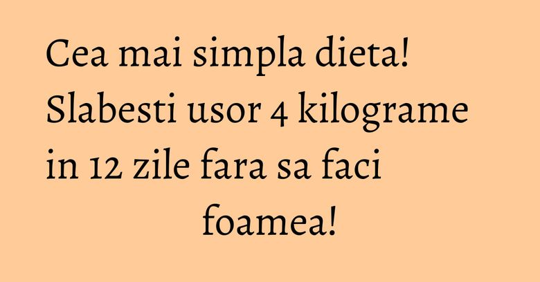 Cea mai simpla dieta! Slabesti usor 4 kilograme in 12 zile fara sa faci foamea! Cea mai simpla dieta! Slabesti usor 4 kilograme in 12 zile fara sa faci foamea!