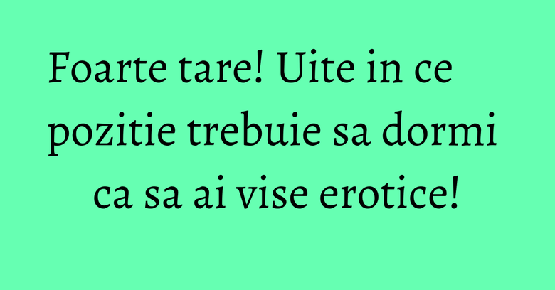 Foarte tare! Uite in ce pozitie trebuie sa dormi ca sa ai vise erotice!