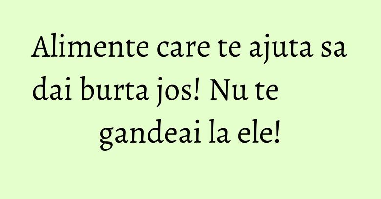 Alimente care te ajuta sa dai burta jos! Nu te gandeai la ele! Alimente care te ajuta sa dai burta jos! Nu te gandeai la ele!