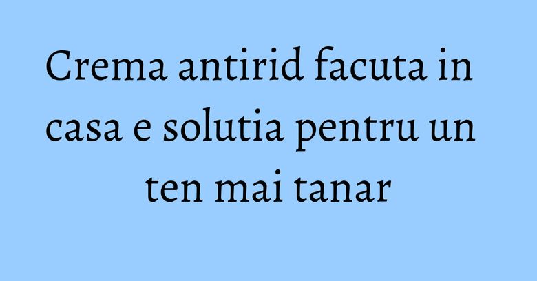 Crema antirid facuta in casa e solutia pentru un ten mai tanar Crema antirid facuta in casa e solutia pentru un ten mai tanar