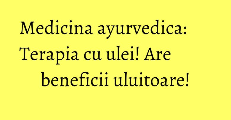 Medicina ayurvedica: Terapia cu ulei! Are beneficii uluitoare! Medicina ayurvedica: Terapia cu ulei! Are beneficii uluitoare!