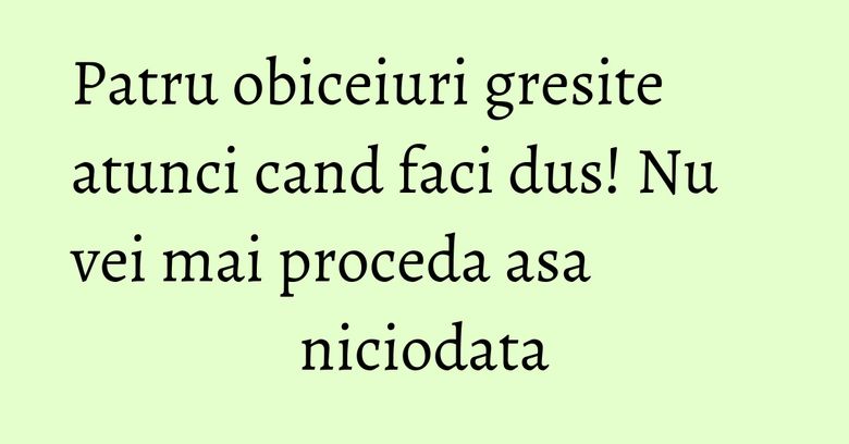 Patru obiceiuri gresite atunci cand faci dus! Nu vei mai proceda asa niciodata