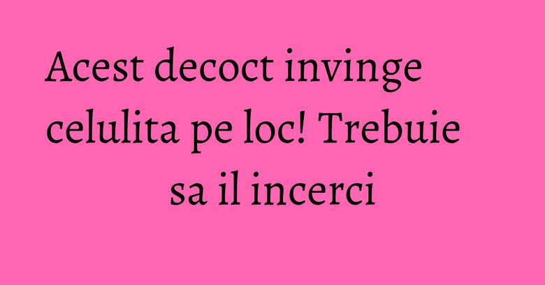 Acest decoct invinge celulita pe loc! Trebuie sa il incerci