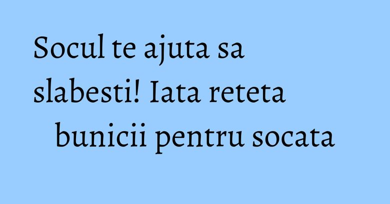 Socul te ajuta sa slabesti! Iata reteta bunicii pentru socata Socul te ajuta sa slabesti! Iata reteta bunicii pentru socata
