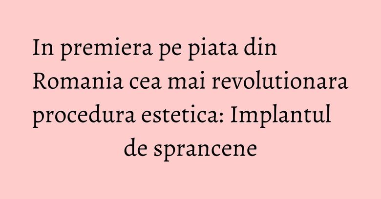 In premiera pe piata din Romania cea mai revolutionara procedura estetica: Implantul de sprancene In premiera pe piata din Romania cea mai revolutionara procedura estetica: Implantul de sprancene