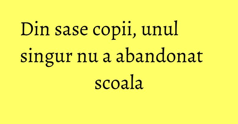 Din sase copii, unul singur nu a abandonat scoala