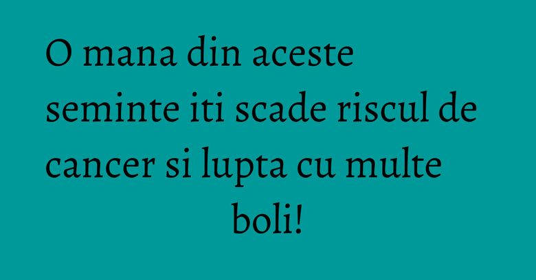 O mana din aceste seminte iti scade riscul de cancer si lupta cu multe boli! O mana din aceste seminte iti scade riscul de cancer si lupta cu multe boli!