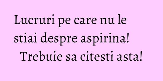 Lucruri pe care nu le stiai despre aspirina! Trebuie sa citesti asta!