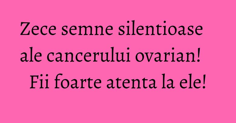 Zece semne silentioase ale cancerului ovarian! Fii foarte atenta la ele!