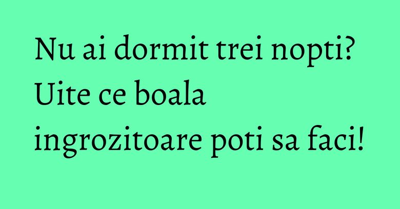 Nu ai dormit trei nopti? Uite ce boala ingrozitoare poti sa faci! Nu ai dormit trei nopti? Uite ce boala ingrozitoare poti sa faci!