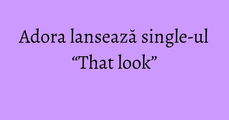 Adora lansează single-ul “That look” Adora lansează single-ul “That look”