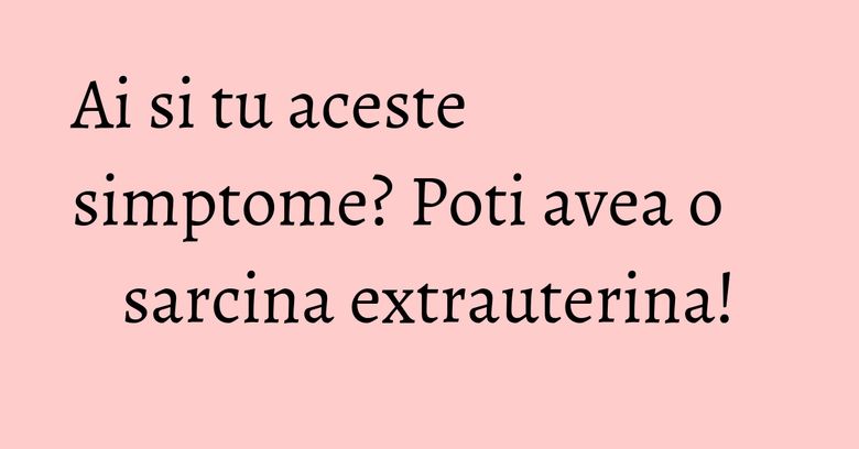 Ai si tu aceste simptome? Poti avea o sarcina extrauterina!