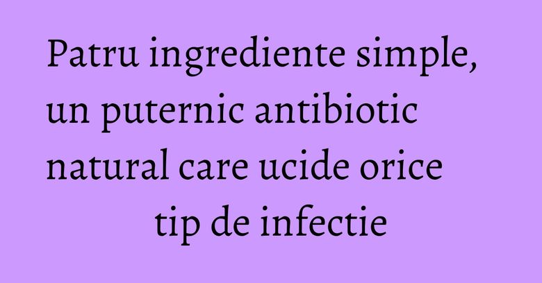 Patru ingrediente simple, un puternic antibiotic natural care ucide orice tip de infectie Patru ingrediente simple, un puternic antibiotic natural care ucide orice tip de infectie