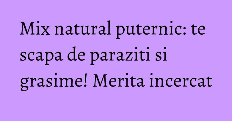 Mix natural puternic: te scapa de paraziti si grasime! Merita incercat Mix natural puternic: te scapa de paraziti si grasime! Merita incercat