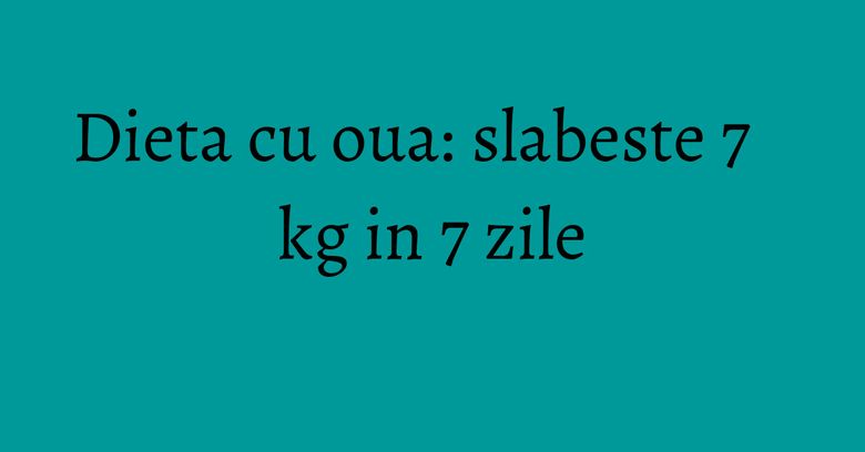 Dieta cu oua: slabeste 7 kg in 7 zile Dieta cu oua: slabeste 7 kg in 7 zile