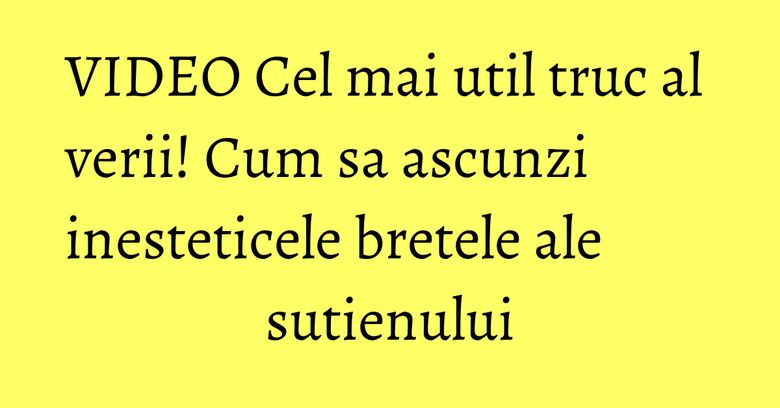 VIDEO Cel mai util truc al verii! Cum sa ascunzi inesteticele bretele ale sutienului VIDEO Cel mai util truc al verii! Cum sa ascunzi inesteticele bretele ale sutienului