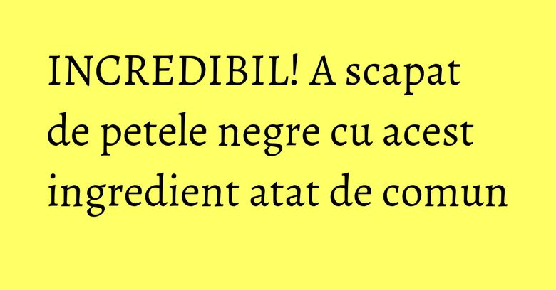 INCREDIBIL! A scapat de petele negre cu acest ingredient atat de comun INCREDIBIL! A scapat de petele negre cu acest ingredient atat de comun