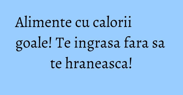 Alimente cu calorii goale! Te ingrasa fara sa te hraneasca!