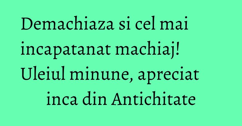 Demachiaza si cel mai incapatanat machiaj! Uleiul minune, apreciat inca din Antichitate Demachiaza si cel mai incapatanat machiaj! Uleiul minune, apreciat inca din Antichitate
