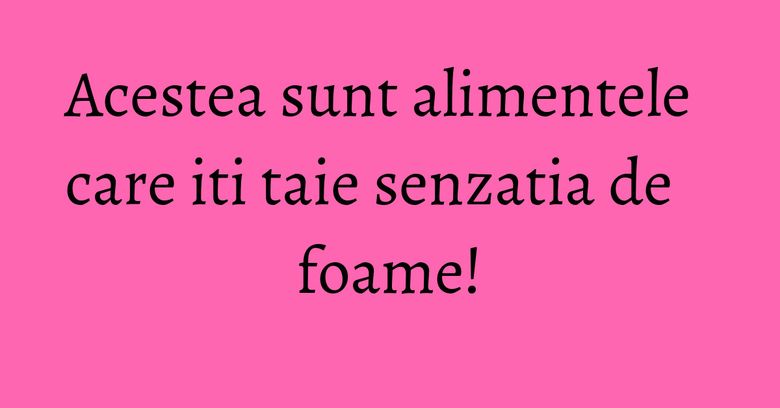Acestea sunt alimentele care iti taie senzatia de foame! Acestea sunt alimentele care iti taie senzatia de foame!