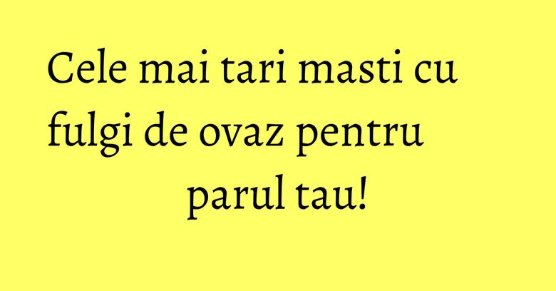 Cele mai tari masti cu fulgi de ovaz pentru parul tau!