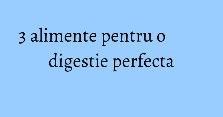 3 alimente pentru o digestie perfecta