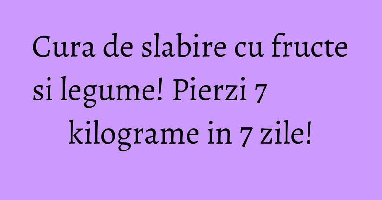 Cura de slabire cu fructe si legume! Pierzi 7 kilograme in 7 zile! Cura de slabire cu fructe si legume! Pierzi 7 kilograme in 7 zile!