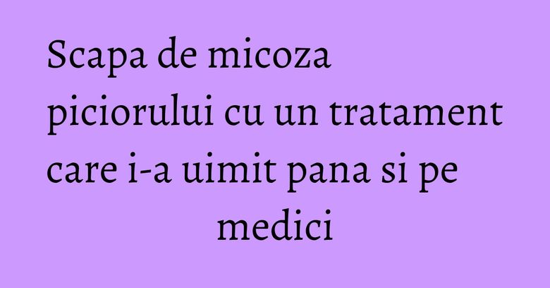 Scapa de micoza piciorului cu un tratament care i-a uimit pana si pe medici Scapa de micoza piciorului cu un tratament care i-a uimit pana si pe medici