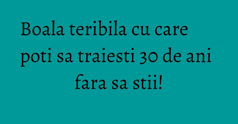 Boala teribila cu care poti sa traiesti 30 de ani fara sa stii! Boala teribila cu care poti sa traiesti 30 de ani fara sa stii!