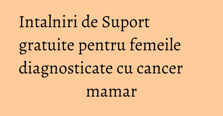 Intalniri de Suport gratuite pentru femeile diagnosticate cu cancer mamar Intalniri de Suport gratuite pentru femeile diagnosticate cu cancer mamar