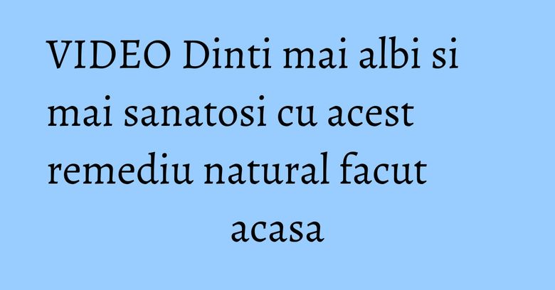 VIDEO Dinti mai albi si mai sanatosi cu acest remediu natural facut acasa