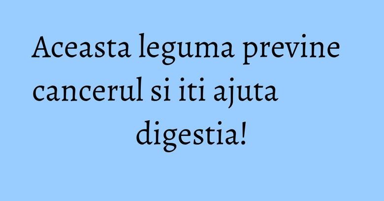 Aceasta leguma previne cancerul si iti ajuta digestia!
