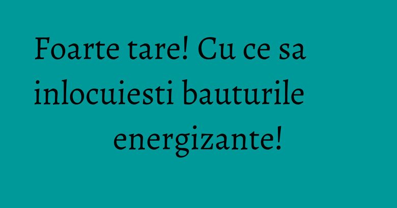 Foarte tare! Cu ce sa inlocuiesti bauturile energizante! Foarte tare! Cu ce sa inlocuiesti bauturile energizante!