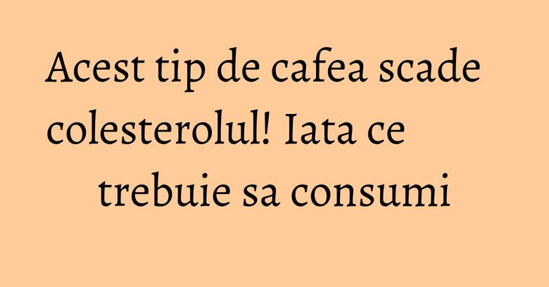Acest tip de cafea scade colesterolul! Iata ce trebuie sa consumi Acest tip de cafea scade colesterolul! Iata ce trebuie sa consumi