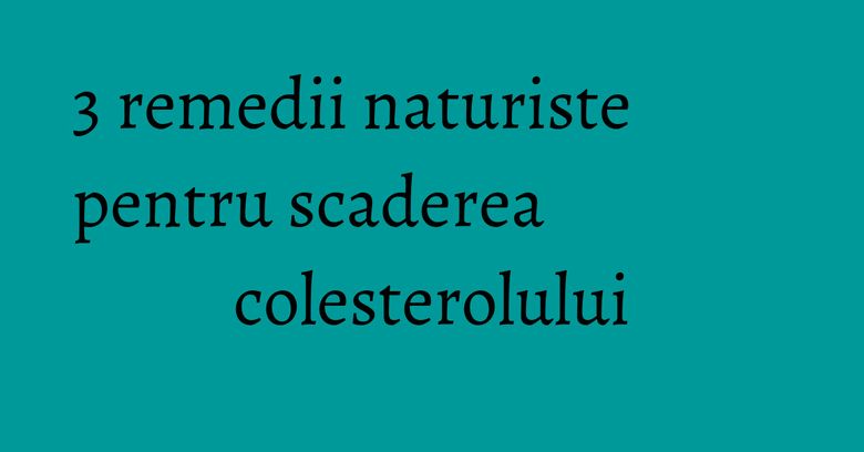 3 remedii naturiste pentru scaderea colesterolului 3 remedii naturiste pentru scaderea colesterolului