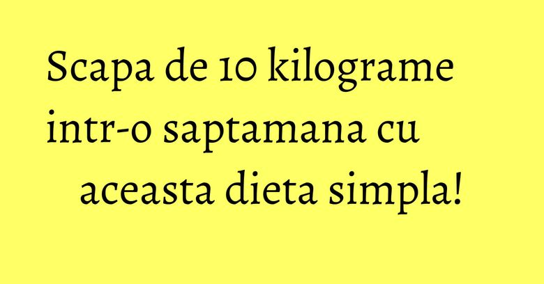 Scapa de 10 kilograme intr-o saptamana cu aceasta dieta simpla! Scapa de 10 kilograme intr-o saptamana cu aceasta dieta simpla!