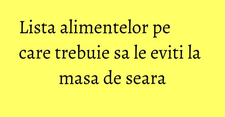 Lista alimentelor pe care trebuie sa le eviti la masa de seara Lista alimentelor pe care trebuie sa le eviti la masa de seara