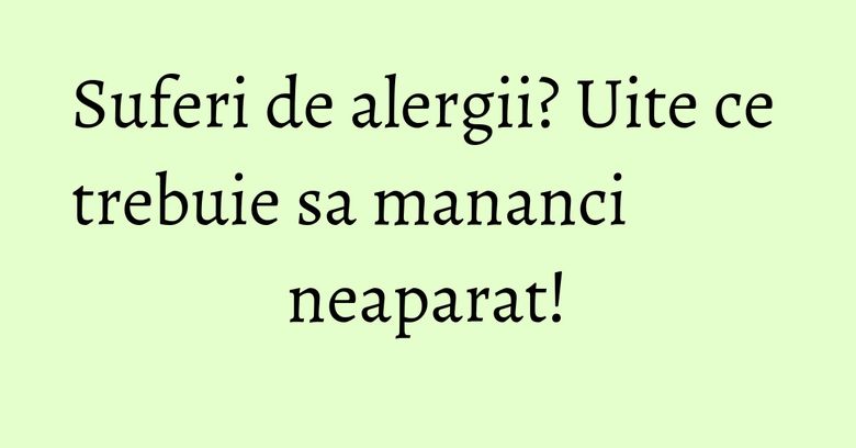 Suferi de alergii? Uite ce trebuie sa mananci neaparat!