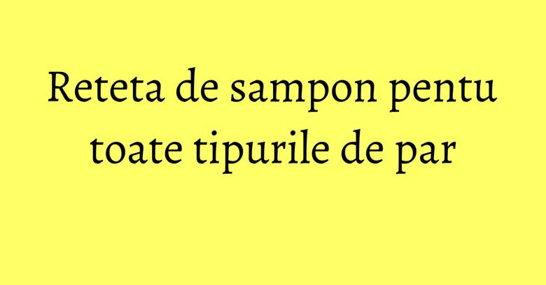 Reteta de sampon pentu toate tipurile de par