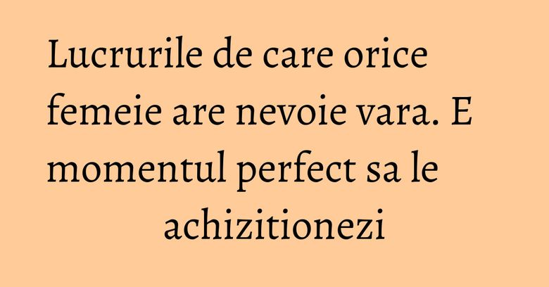 Lucrurile de care orice femeie are nevoie vara. E momentul perfect sa le achizitionezi Lucrurile de care orice femeie are nevoie vara. E momentul perfect sa le achizitionezi