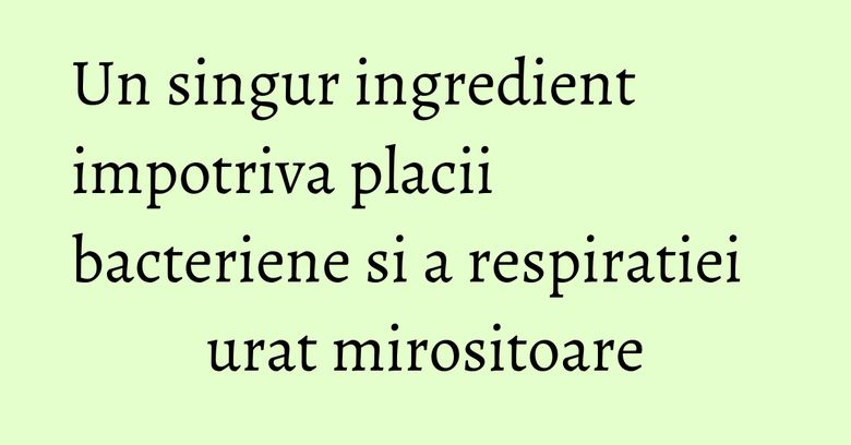 Un singur ingredient impotriva placii bacteriene si a respiratiei urat mirositoare Un singur ingredient impotriva placii bacteriene si a respiratiei urat mirositoare