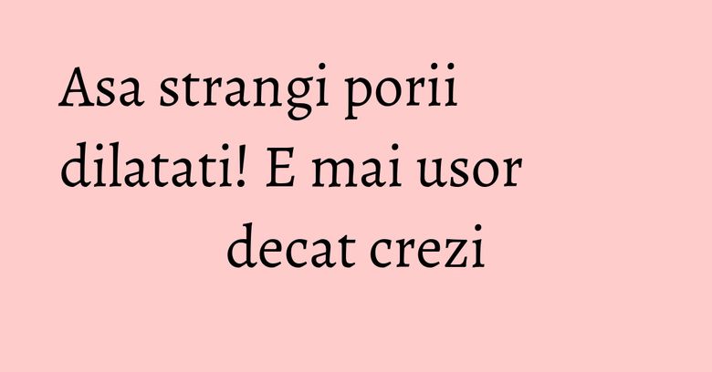 Asa strangi porii dilatati! E mai usor decat crezi Asa strangi porii dilatati! E mai usor decat crezi