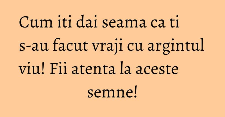 Cum iti dai seama ca ti s-au facut vraji cu argintul viu! Fii atenta la aceste semne! Cum iti dai seama ca ti s-au facut vraji cu argintul viu! Fii atenta la aceste semne!