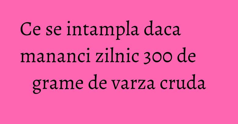 Ce se intampla daca mananci zilnic 300 de grame de varza cruda Ce se intampla daca mananci zilnic 300 de grame de varza cruda