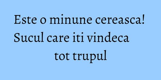 Este o minune cereasca! Sucul care iti vindeca tot trupul
