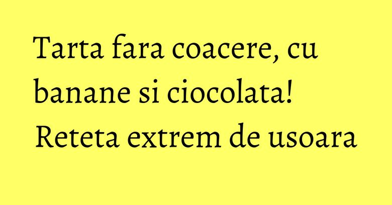 Tarta fara coacere, cu banane si ciocolata! Reteta extrem de usoara Tarta fara coacere, cu banane si ciocolata! Reteta extrem de usoara