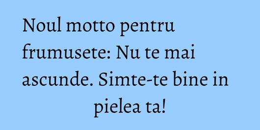 Noul motto pentru frumusete: Nu te mai ascunde. Simte-te bine in pielea ta!