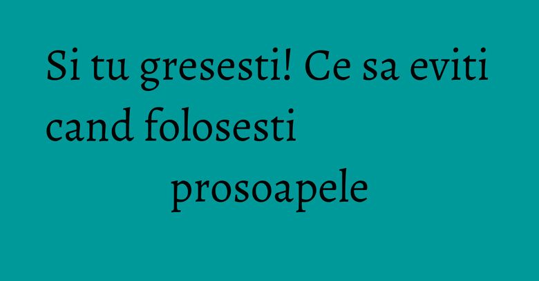 Si tu gresesti! Ce sa eviti cand folosesti prosoapele Si tu gresesti! Ce sa eviti cand folosesti prosoapele