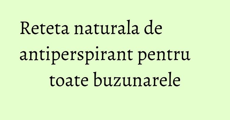 Reteta naturala de antiperspirant pentru toate buzunarele Reteta naturala de antiperspirant pentru toate buzunarele